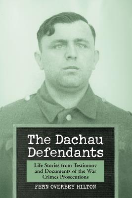 The Dachau Defendants: Life Stories from Testimony and Documents of the War Crimes Prosecutions - Fern Overbey Hilton - cover