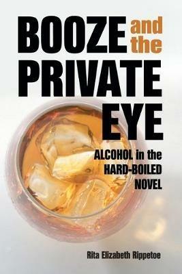 Booze and the Private Eye: Alcohol in the Hard-Boiled Novel - Rita Elizabeth Rippetoe - cover