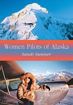 Women Pilots of Alaska: 37 Interviews and Profiles - Sandi Sumner - cover