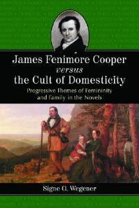 James Fenimore Cooper Versus the Cult of Domesticity: Progressive Themes of Femininity and Family in the Novels - Signe O. Wegener - cover