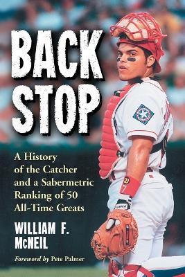 Backstop: A History of the Catcher and Sabermetric Ranking of 50 All-time Greats - William F. McNeil - cover