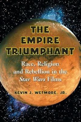 The Empire Triumphant: Race, Religion and Rebellion in the 'Star Wars' Films - Kevin J. Wetmore - cover