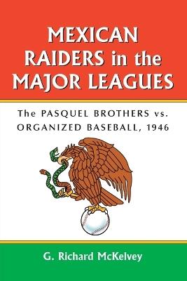 Mexican Raiders in the Major Leagues: The Pasquel Brothers vs. Organized Baseball, 1946 - G. Richard McKelvey - cover