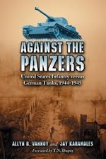 Against the Panzers: United States Infantry Versus German Tanks, 1944-1945 - A History of Eight Battles Told Through Diaries, Unit Histories and Interviews