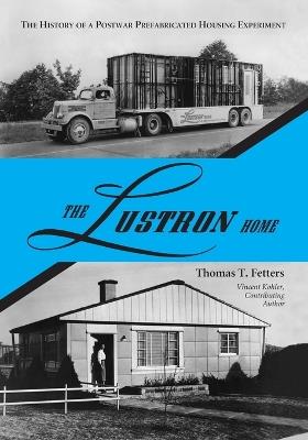 The Lustron Home: The History of a Postwar Prefabricated Housing Experiment - Thomas T. Fetters,Vincent Kohler - cover