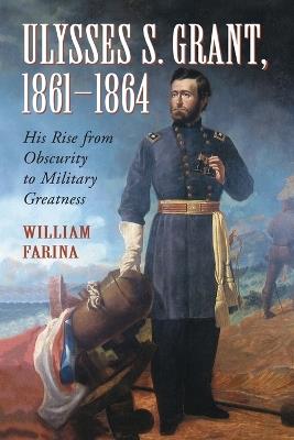 Ulysses S. Grant, 1861-1864: His Rise from Obscurity to Military Greatness - William Farina - cover