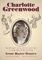 Charlotte Greenwood: The Life and Career of the Comic Star of Vaudeville, Radio and Film - Grant Hayter-Menzies - cover