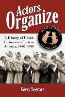 Actors Organize: A History of Union Formation Efforts in America, 1880-1919 - Kerry Segrave - cover