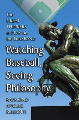 Watching Baseball, Seeing Philosophy: The Great Thinkers at Play on the Diamond - Raymond Angelo Belliotti - cover