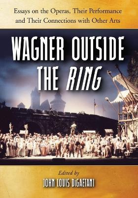 Wagner Outside the""Ring: Essays on the Operas, Their Performance and Their Connections with Other Arts - cover