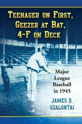 Teenager on First, Geezer at Bat, 4-F on Deck: Major League Baseball in 1945 - James D. Szalontai - cover