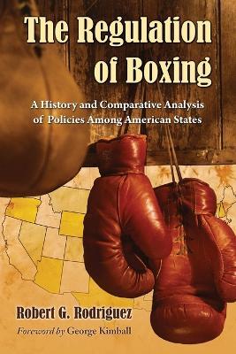 The Regulation of Boxing: A History and Comparative Analysis of Policies Among American States - Robert G. Rodriguez - cover