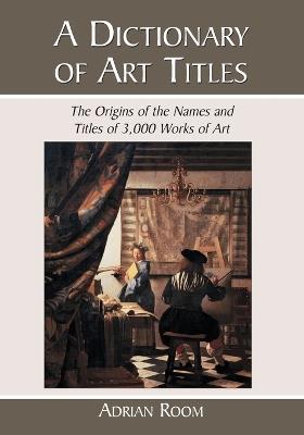A Dictionary of Art Titles: The Origins of the Names and Titles of 3,000 Works of Art - Adrian Room - cover