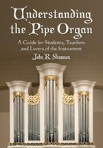 Understanding the Pipe Organ: A Guide for Students, Teachers and Lovers of the Instrument