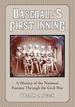 Baseball's First Inning: A History of the National Pastime Through the Civil War