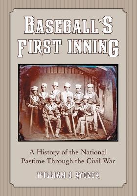 Baseball's First Inning: A History of the National Pastime Through the Civil War - William J. Ryczek - cover