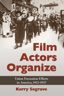 Film Actors Organize: Union Formation Efforts in America, 1912-1937 - Kerry Segrave - cover