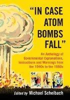 In Case Atom Bombs Fall: An Anthology of Governmental Explanations, Instructions and Warnings from the 1940s to the 1960s