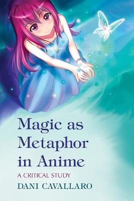 Magic as Metaphor in Anime: A Critical Study - Dani Cavallaro - cover