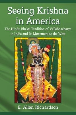 Seeing Krishna in America: The Hindu Bhakti Tradition of Vallabhacharya in India and Its Movement to the West - E. Allen Richardson - cover