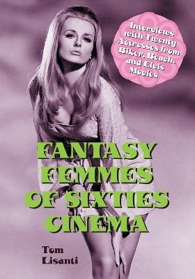 Fantasy Femmes of Sixties Cinema: Interviews with 20 Actresses from Biker, Beach, and Elvis Movies - Tom Lisanti - cover