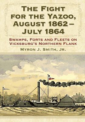 The Fight for the Yazoo, August 1862-July 1864: Swamps, Forts and Fleets on Vicksburg's Northern Flank - Myron J. Smith Jnr - cover