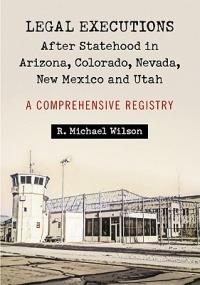 Legal Executions After Statehood in Arizona, Colorado, Nevada, New Mexico and Utah: A Comprehensive Registry - R. Michael Wilson - cover