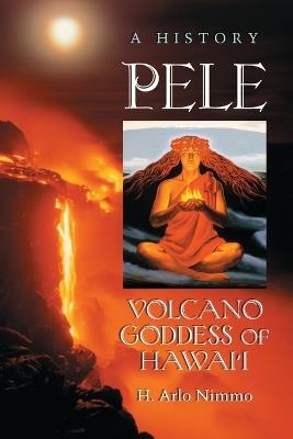 Pele, Volcano Goddess of Hawai'i: A History - H. Arlo Nimmo - cover