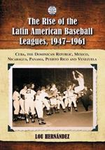 The Rise of the Latin American Baseball Leagues, 1947-1961: Cuba, the Dominican Republic, Mexico, Nicaragua, Panama, Puerto Rico and Venezuela