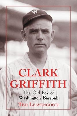 Clark Griffith: The Old Fox of Washington Baseball - Ted Leavengood - cover