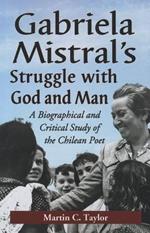 Gabriela Mistral's Struggle with God and Man: A Biographical and Critical Study of the Chilean Poet