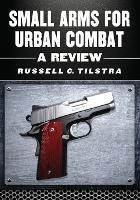Small Arms for Urban Combat: A Review of Modern Handguns, Submachine Guns, Personal Defense Weapons, Carbines, Assault Rifles, Sniper Rifles, Anti-Materiel Rifles, Machine Guns, Combat Shotguns, Grenade Launchers and Other Weapons Systems - Russell C. Tilstra - cover