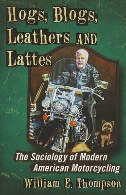 Hogs, Blogs, Leathers and Lattes: The Sociology of Modern American Motorcycling - William E. Thompson - cover