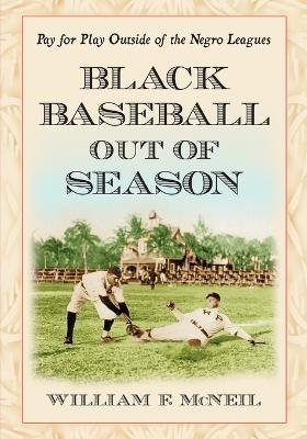 Black Baseball Out of Season: Pay for Play Outside of the Negro Leagues - William F. McNeil - cover