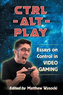 Ctrl-Alt-Play: Essays on Control in Video Gaming - cover