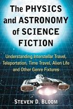 The Physics and Astronomy of Science Fiction: Understanding Interstellar Travel, Teleportation, Time Travel, Alien Life and Other Genre Fixtures