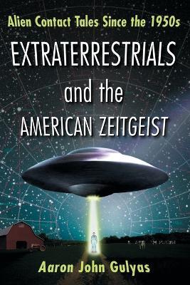 Extraterrestrials and the American Zeitgeist: Alien Contact Tales Since the 1950s - Aaron John Gulyas - cover