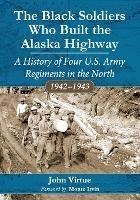 The Black Soldiers Who Built the Alaska Highway: A History of Four U.S. Army Regiments in the North, 1942-1943