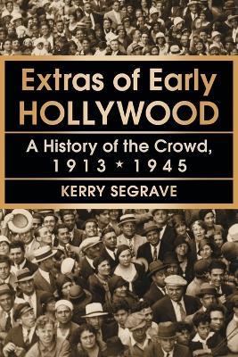 Extras of Early Hollywood: A History of the Crowd, 1913-1945 - Kerry Segrave - cover