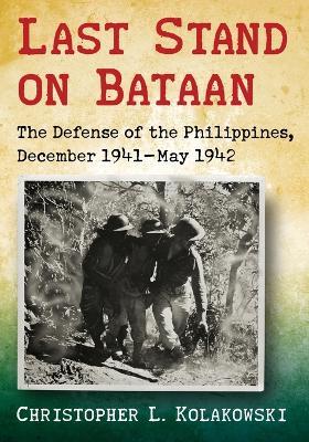 Last Stand on Bataan: The Defense of the Philippines, December 1941-May 1942 - Christopher L. Kolakowski - cover