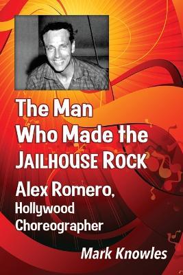 The Man Who Made the Jailhouse Rock: Alex Romero, Hollywood Choreographer - Mark Knowles - cover