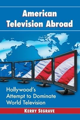 American Television Abroad: Hollywood's Attempt to Dominate World Television - Kerry Segrave - cover