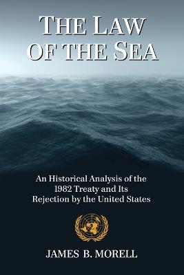 The Law of the Sea: An Historical Analysis of the 1982 Treaty and Its Rejection by the United States - James B. Morell - cover