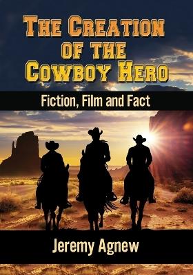 The Creation of the Cowboy Hero: Fiction, Film and Fact - Jeremy Agnew - cover