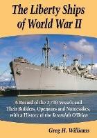 The Liberty Ships of World War II: A Record of the 2,710 Vessels and Their Builders, Operators and Namesakes, with a History of the Jeremiah O'Brien