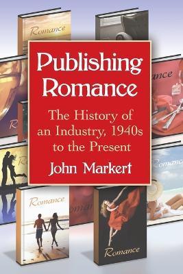 Publishing Romance: The History of an Industry, 1940s to the Present - John Markert - cover