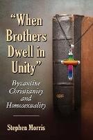 When Brothers Dwell in Unity: Byzantine Christianity and Homosexuality - Stephen Morris - cover