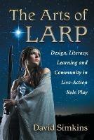 The Arts of LARP: Design, Literacy, Learning and Community in Live Action Role Playing - David Simkins - cover