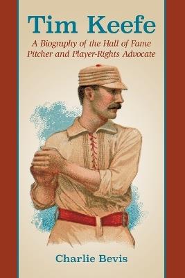 Tim Keefe: A Biography of the Hall of Fame Pitcher and Player-Rights Advocate - Charlie Bevis - cover