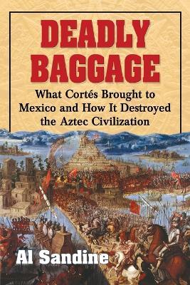 Deadly Baggage: What Cortes Brought to Mexico and How It Destroyed the Aztec Civilization - Al Sandine - cover